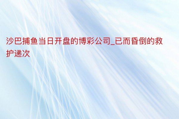 沙巴捕鱼当日开盘的博彩公司_已而昏倒的救护递次