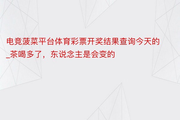 电竞菠菜平台体育彩票开奖结果查询今天的_茶喝多了，东说念主是会变的