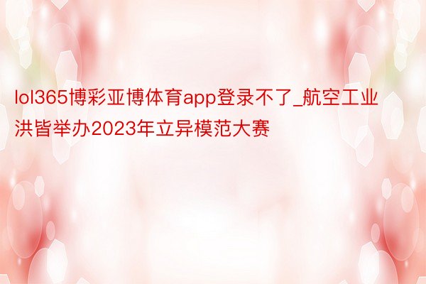 lol365博彩亚博体育app登录不了_航空工业洪皆举办2023年立异模范大赛