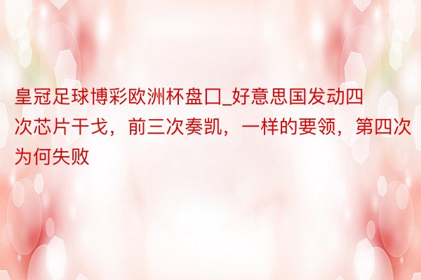 皇冠足球博彩欧洲杯盘囗_好意思国发动四次芯片干戈，前三次奏凯，一样的要领，第四次为何失败