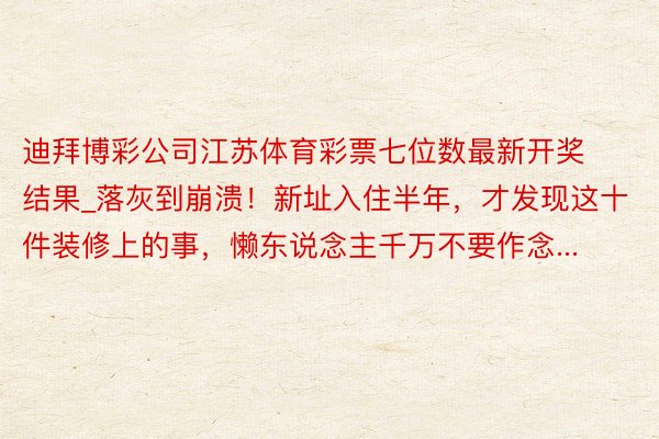 迪拜博彩公司江苏体育彩票七位数最新开奖结果_落灰到崩溃！新址入住半年，才发现这十件装修上的事，懒东说念主千万不要作念...