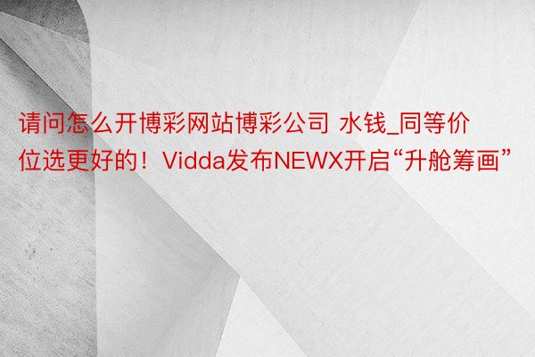 请问怎么开博彩网站博彩公司 水钱_同等价位选更好的！Vidda发布NEWX开启“升舱筹画”