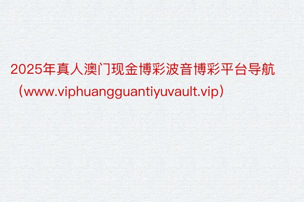 2025年真人澳门现金博彩波音博彩平台导航（www.viphuangguantiyuvault.vip）