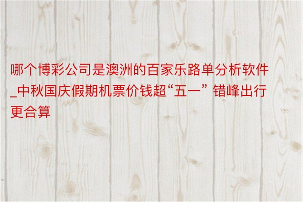哪个博彩公司是澳洲的百家乐路单分析软件_中秋国庆假期机票价钱超“五一” 错峰出行更合算