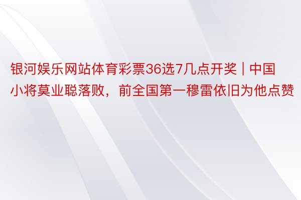 银河娱乐网站体育彩票36选7几点开奖 | 中国小将莫业聪落败，前全国第一穆雷依旧为他点赞