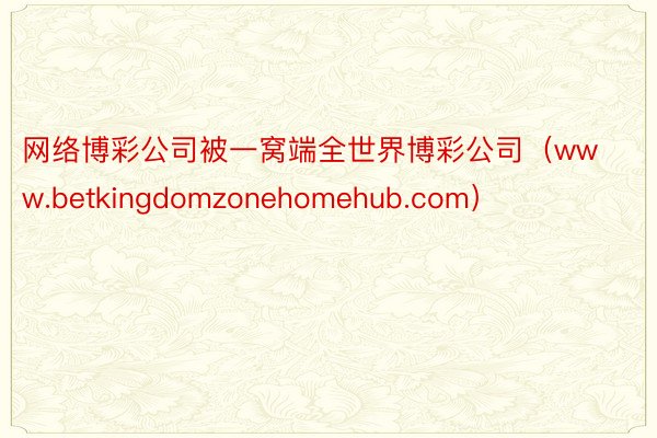 网络博彩公司被一窝端全世界博彩公司（www.betkingdomzonehomehub.com）
