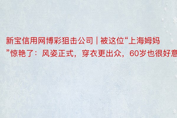 新宝信用网博彩狙击公司 | 被这位“上海姆妈”惊艳了：风姿正式，穿衣更出众，60岁也很好意思