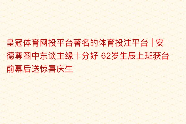 皇冠体育网投平台著名的体育投注平台 | 安德尊圈中东谈主缘十分好 62岁生辰上班获台前幕后送惊喜庆生