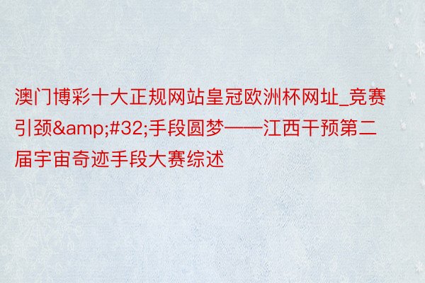澳门博彩十大正规网站皇冠欧洲杯网址_竞赛引颈&#32;手段圆梦——江西干预第二届宇宙奇迹手段大赛综述