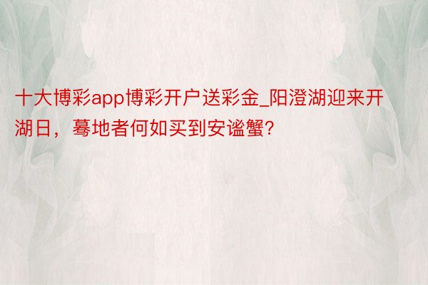 十大博彩app博彩开户送彩金_阳澄湖迎来开湖日，蓦地者何如买到安谧蟹？