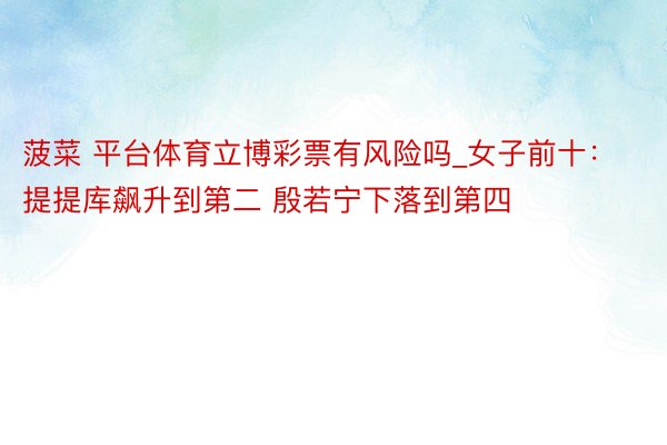菠菜 平台体育立博彩票有风险吗_女子前十：提提库飙升到第二 殷若宁下落到第四