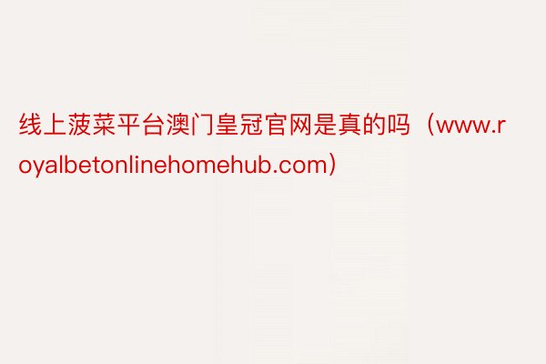 线上菠菜平台澳门皇冠官网是真的吗（www.royalbetonlinehomehub.com）