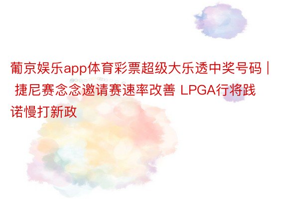 葡京娱乐app体育彩票超级大乐透中奖号码 | 捷尼赛念念邀请赛速率改善 LPGA行将践诺慢打新政
