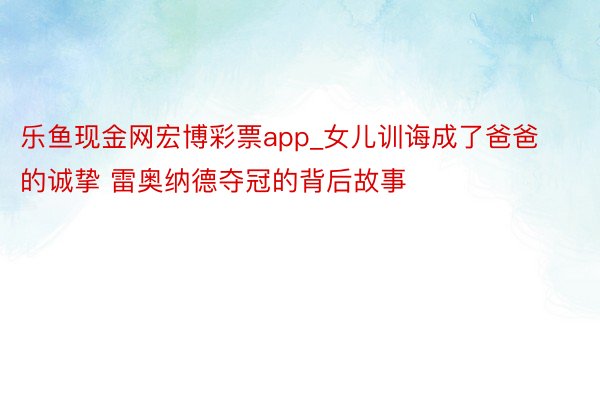 乐鱼现金网宏博彩票app_女儿训诲成了爸爸的诚挚 雷奥纳德夺冠的背后故事