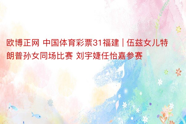 欧博正网 中国体育彩票31福建 | 伍兹女儿特朗普孙女同场比赛 刘宇婕任怡嘉参赛