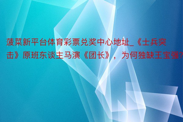 菠菜新平台体育彩票兑奖中心地址_《士兵突击》原班东谈主马演《团长》，为何独缺王宝强？