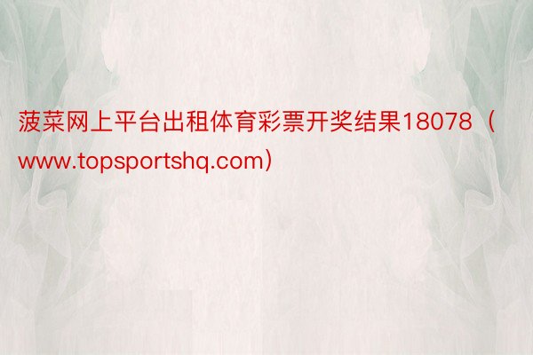 菠菜网上平台出租体育彩票开奖结果18078（www.topsportshq.com）
