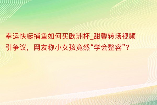 幸运快艇捕鱼如何买欧洲杯_甜馨转场视频引争议，网友称小女孩竟然“学会整容”？