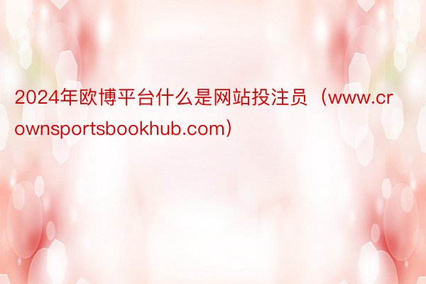 2024年欧博平台什么是网站投注员（www.crownsportsbookhub.com）
