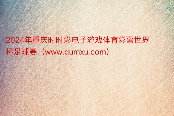 2024年重庆时时彩电子游戏体育彩票世界杯足球赛（www.dumxu.com）
