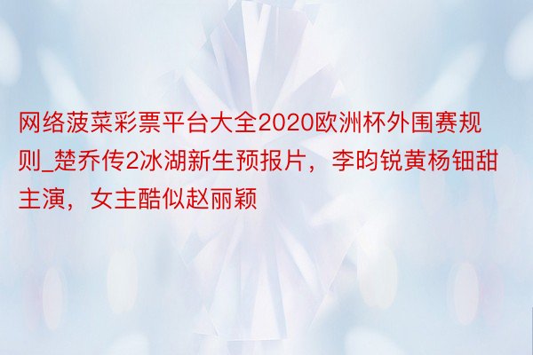 网络菠菜彩票平台大全2020欧洲杯外围赛规则_楚乔传2冰湖新生预报片，李昀锐黄杨钿甜主演，女主酷似赵丽颖