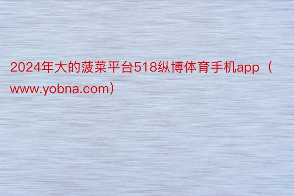 2024年大的菠菜平台518纵博体育手机app（www.yobna.com）