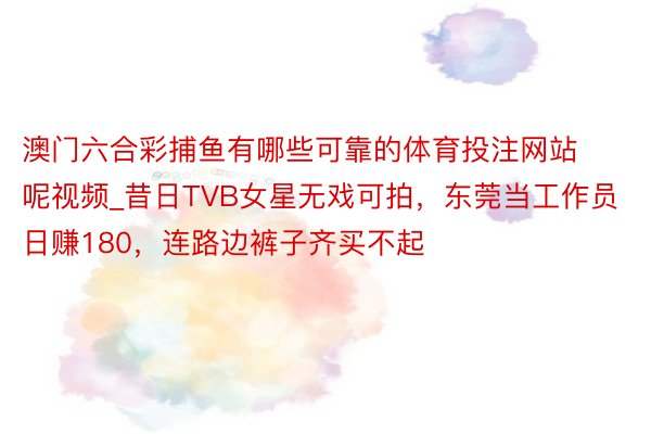 澳门六合彩捕鱼有哪些可靠的体育投注网站呢视频_昔日TVB女星无戏可拍，东莞当工作员日赚180，连路边裤子齐买不起