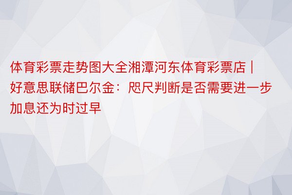 体育彩票走势图大全湘潭河东体育彩票店 | 好意思联储巴尔金：咫尺判断是否需要进一步加息还为时过早