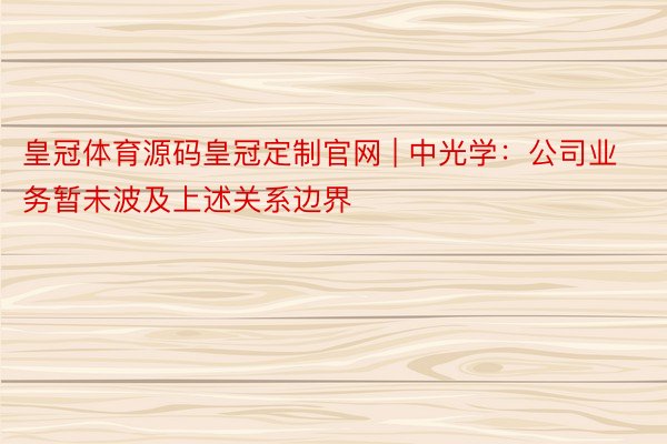 皇冠体育源码皇冠定制官网 | 中光学：公司业务暂未波及上述关系边界