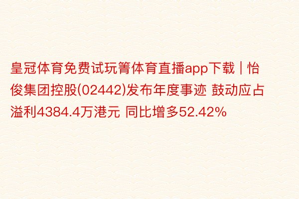皇冠体育免费试玩箐体育直播app下载 | 怡俊集团控股(02442)发布年度事迹 鼓动应占溢利4384.4万港元 同比增多52.42%