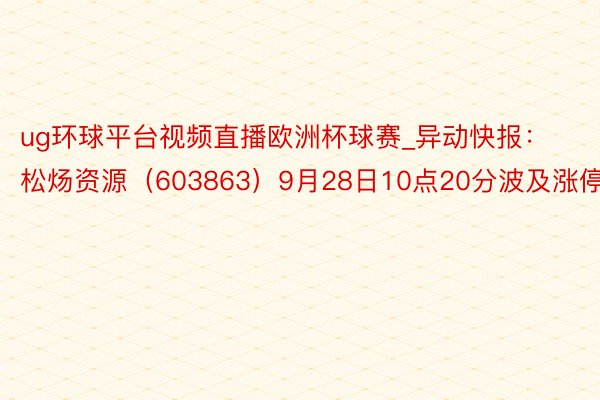 ug环球平台视频直播欧洲杯球赛_异动快报：松炀资源（603863）9月28日10点20分波及涨停板