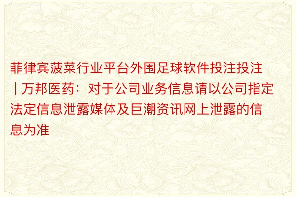 菲律宾菠菜行业平台外围足球软件投注投注 | 万邦医药：对于公司业务信息请以公司指定法定信息泄露媒体及巨潮资讯网上泄露的信息为准