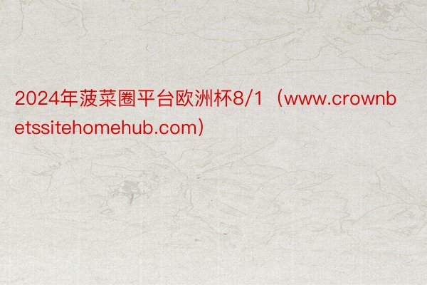 2024年菠菜圈平台欧洲杯8/1（www.crownbetssitehomehub.com）